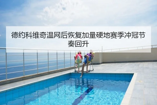 德约科维奇温网后恢复加量硬地赛季冲冠节奏回升