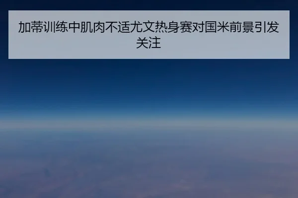 加蒂训练中肌肉不适尤文热身赛对国米前景引发关注