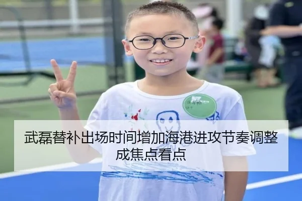 武磊替补出场时间增加海港进攻节奏调整成焦点看点